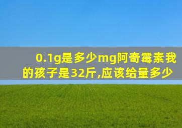 0.1g是多少mg阿奇霉素我的孩子是32斤,应该给量多少