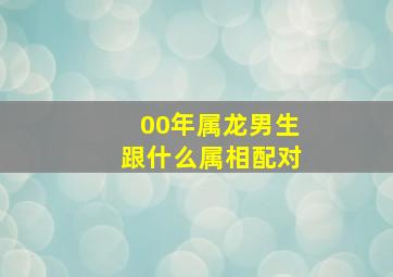 00年属龙男生跟什么属相配对