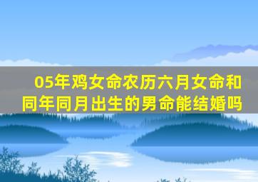 05年鸡女命农历六月女命和同年同月出生的男命能结婚吗