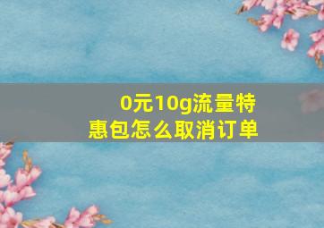 0元10g流量特惠包怎么取消订单