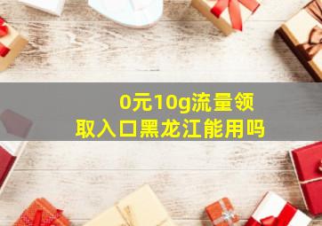 0元10g流量领取入口黑龙江能用吗