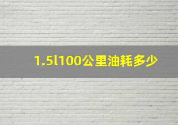 1.5l100公里油耗多少