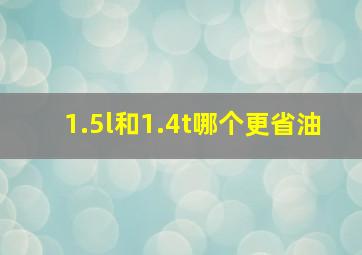 1.5l和1.4t哪个更省油