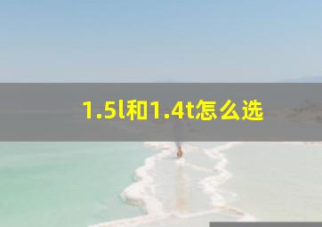 1.5l和1.4t怎么选