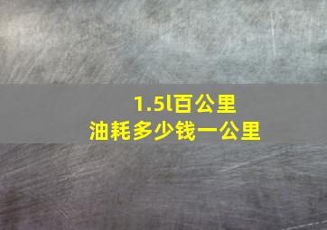 1.5l百公里油耗多少钱一公里