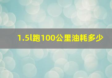 1.5l跑100公里油耗多少