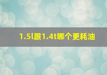 1.5l跟1.4t哪个更耗油