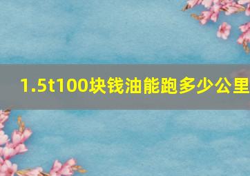 1.5t100块钱油能跑多少公里