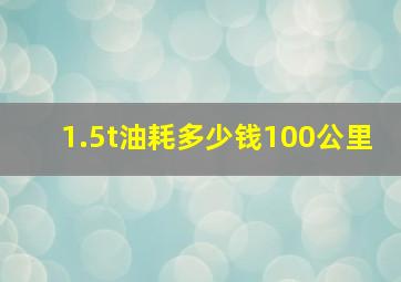 1.5t油耗多少钱100公里