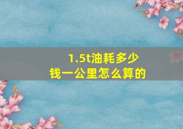 1.5t油耗多少钱一公里怎么算的