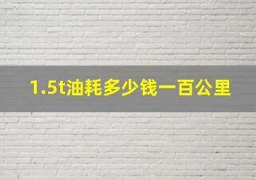 1.5t油耗多少钱一百公里