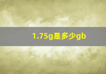 1.75g是多少gb