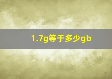 1.7g等于多少gb