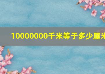 10000000千米等于多少厘米