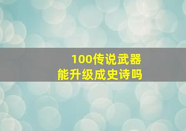 100传说武器能升级成史诗吗