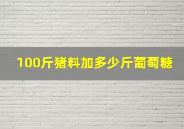 100斤猪料加多少斤葡萄糖