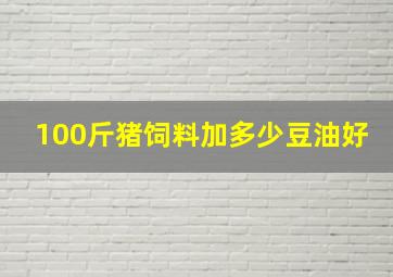 100斤猪饲料加多少豆油好