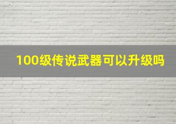 100级传说武器可以升级吗