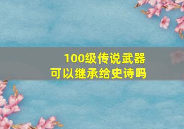 100级传说武器可以继承给史诗吗