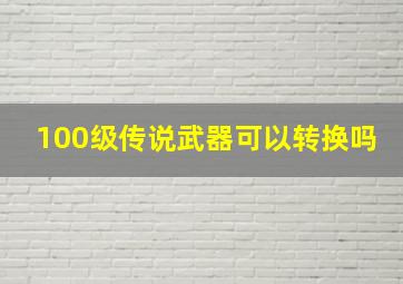 100级传说武器可以转换吗