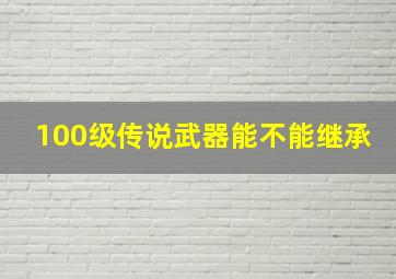 100级传说武器能不能继承