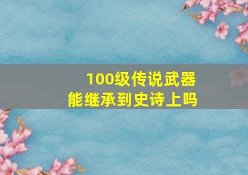 100级传说武器能继承到史诗上吗