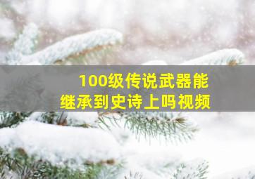 100级传说武器能继承到史诗上吗视频