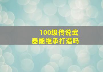 100级传说武器能继承打造吗