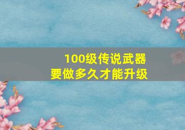 100级传说武器要做多久才能升级