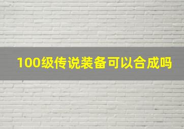 100级传说装备可以合成吗