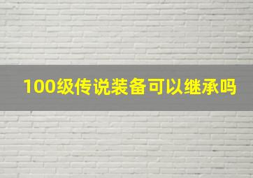 100级传说装备可以继承吗