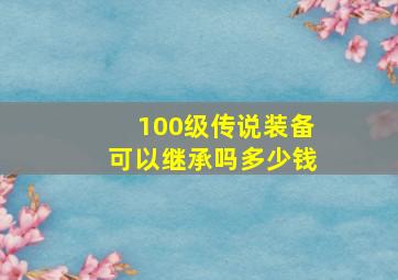 100级传说装备可以继承吗多少钱