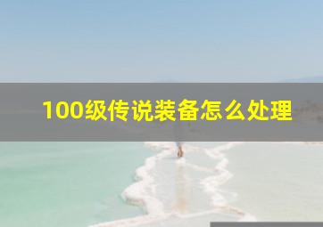 100级传说装备怎么处理