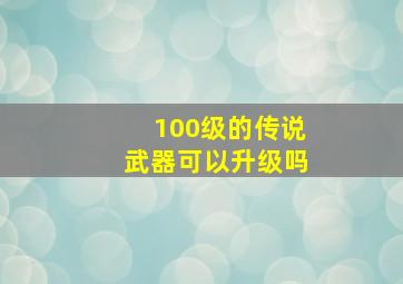 100级的传说武器可以升级吗