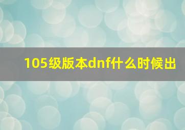 105级版本dnf什么时候出