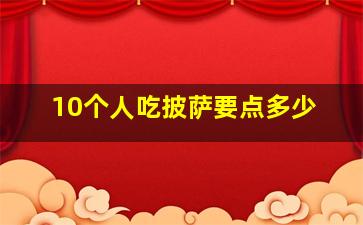 10个人吃披萨要点多少