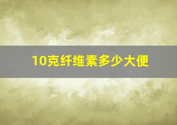 10克纤维素多少大便