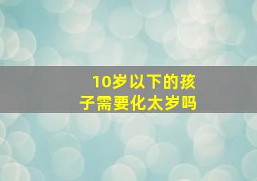 10岁以下的孩子需要化太岁吗