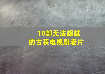 10部无法超越的古装电视剧老片