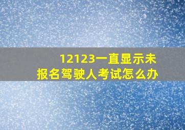 12123一直显示未报名驾驶人考试怎么办