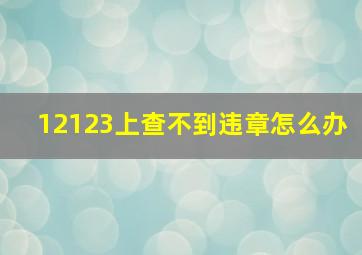 12123上查不到违章怎么办