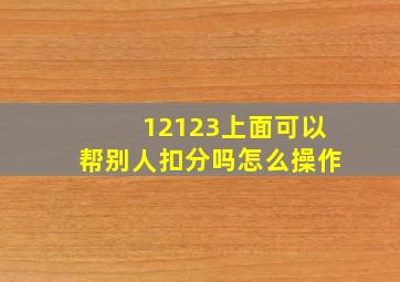 12123上面可以帮别人扣分吗怎么操作