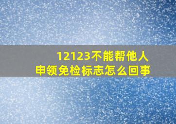 12123不能帮他人申领免检标志怎么回事