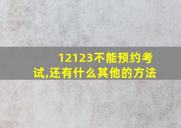 12123不能预约考试,还有什么其他的方法