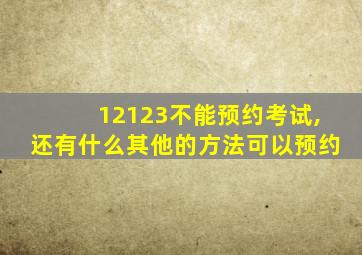 12123不能预约考试,还有什么其他的方法可以预约