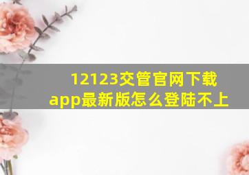 12123交管官网下载app最新版怎么登陆不上