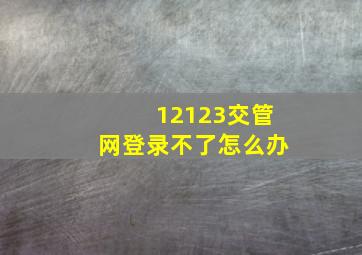 12123交管网登录不了怎么办