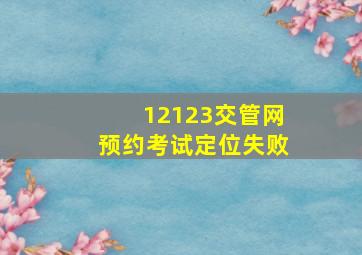 12123交管网预约考试定位失败