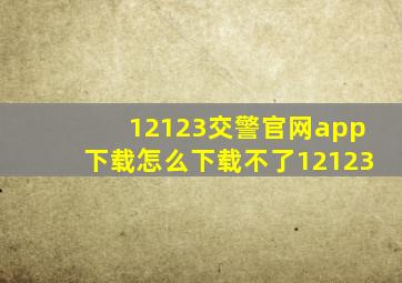 12123交警官网app下载怎么下载不了12123