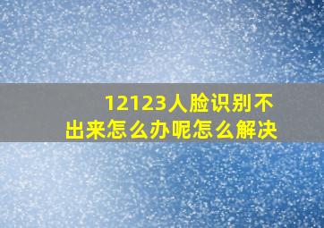 12123人脸识别不出来怎么办呢怎么解决